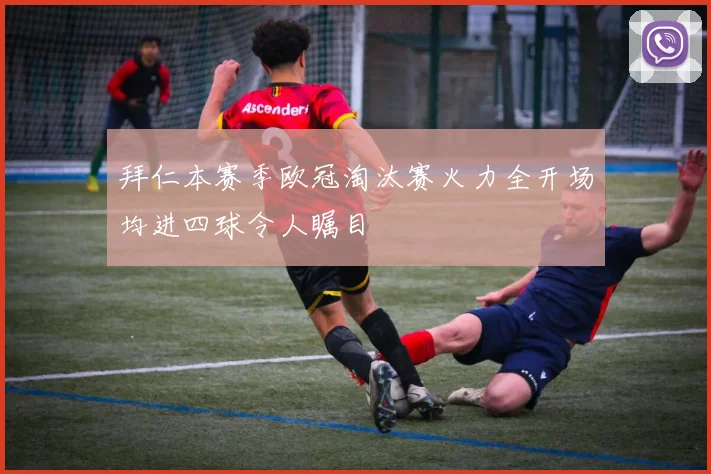 拜仁本赛季欧冠淘汰赛火力全开场均进四球令人瞩目