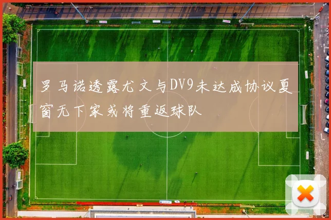 罗马诺透露尤文与DV9未达成协议夏窗无下家或将重返球队