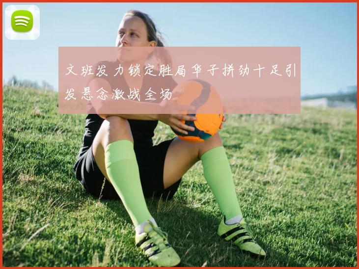 文班发力锁定胜局华子拼劲十足引发悬念激战全场