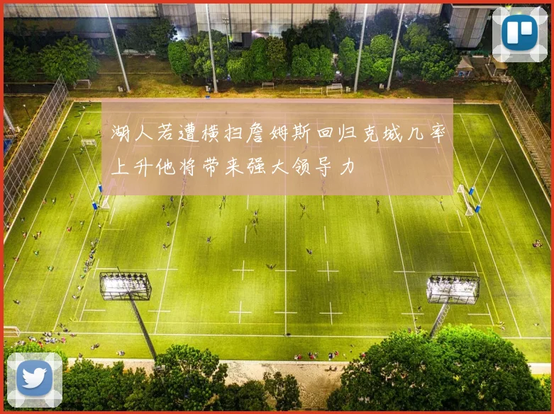湖人若遭横扫詹姆斯回归克城几率上升他将带来强大领导力