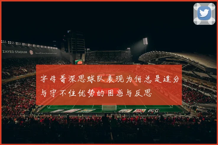 字母哥深思球队表现为何总是追分与守不住优势的困惑与反思
