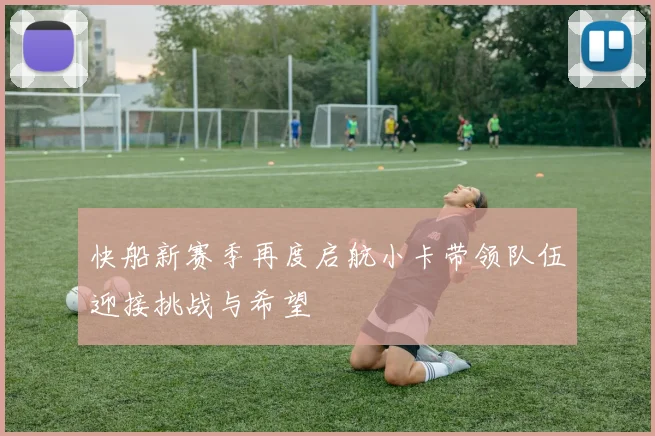 快船新赛季再度启航小卡带领队伍迎接挑战与希望