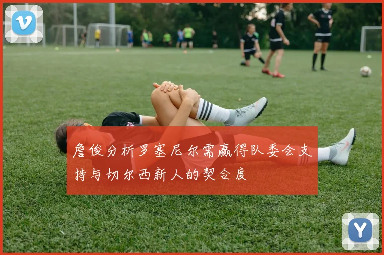 詹俊分析罗塞尼尔需赢得队委会支持与切尔西新人的契合度