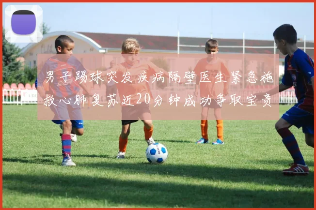 男子踢球突发疾病隔壁医生紧急施救心肺复苏近20分钟成功争取宝贵时间