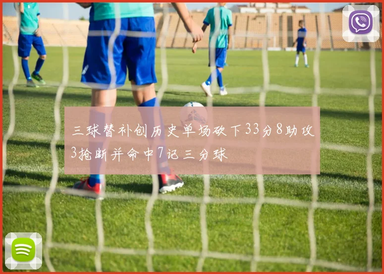 三球替补创历史单场砍下33分8助攻3抢断并命中7记三分球