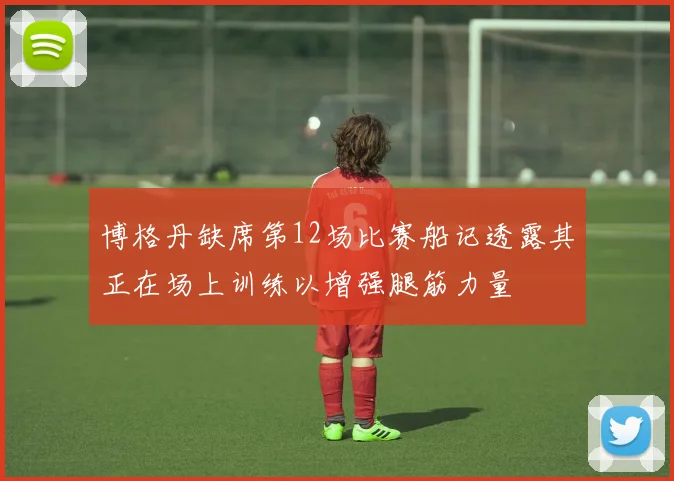 博格丹缺席第12场比赛船记透露其正在场上训练以增强腿筋力量