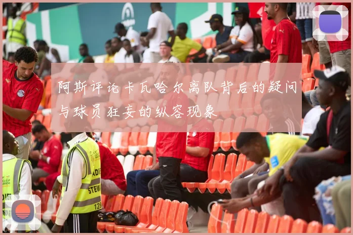 阿斯评论卡瓦哈尔离队背后的疑问与球员狂妄的纵容现象