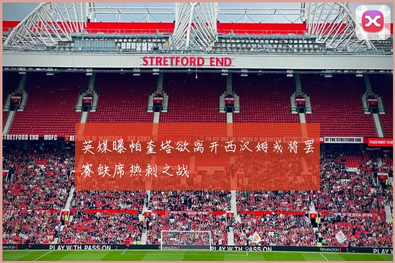英媒曝帕奎塔欲离开西汉姆或将罢赛缺席热刺之战