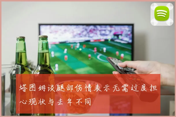 塔图姆谈腿部伤情表示无需过度担心现状与去年不同