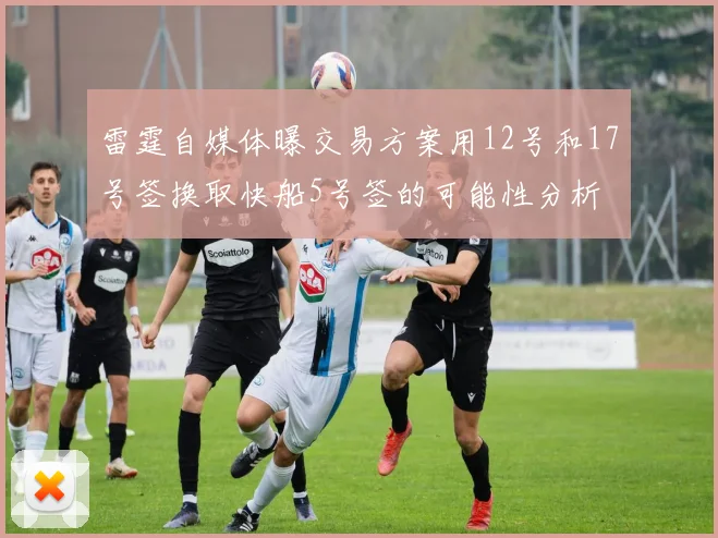 雷霆自媒体曝交易方案用12号和17号签换取快船5号签的可能性分析