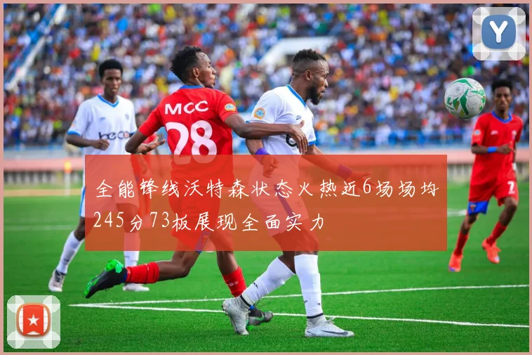 全能锋线沃特森状态火热近6场场均245分73板展现全面实力