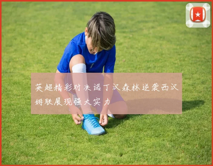 英超精彩对决诺丁汉森林逆袭西汉姆联展现强大实力