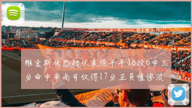 维金斯状态起伏表现平平16投6中三分命中率尚可仅得17分正负值惨淡12