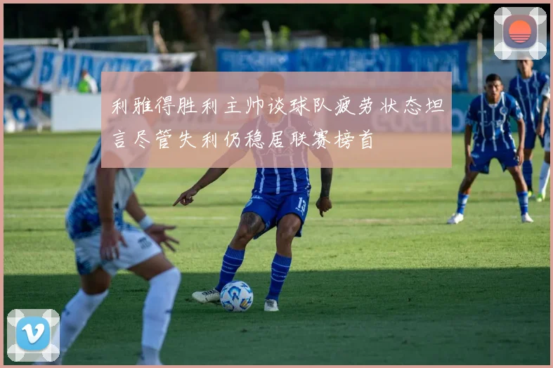 利雅得胜利主帅谈球队疲劳状态坦言尽管失利仍稳居联赛榜首