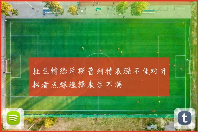 杜兰特怒斥斯普利特表现不佳对开拓者点球选择表示不满