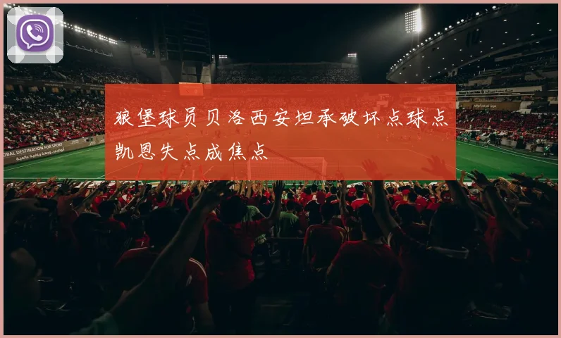 狼堡球员贝洛西安坦承破坏点球点凯恩失点成焦点