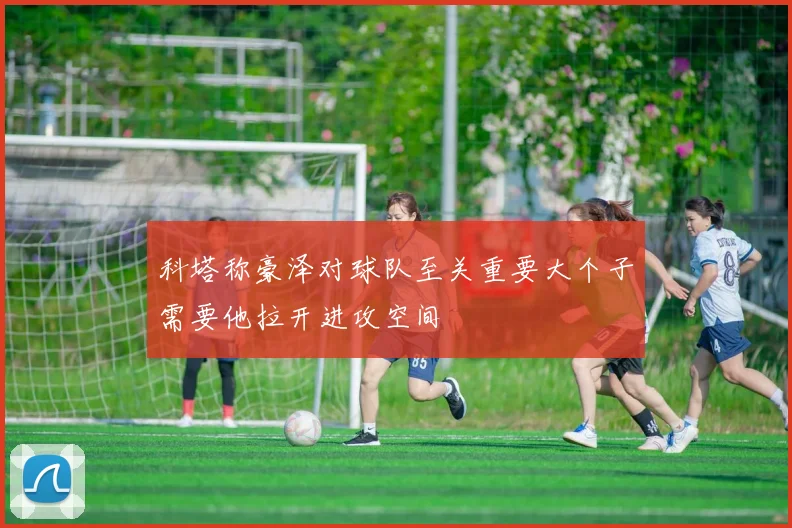 科塔称豪泽对球队至关重要大个子需要他拉开进攻空间
