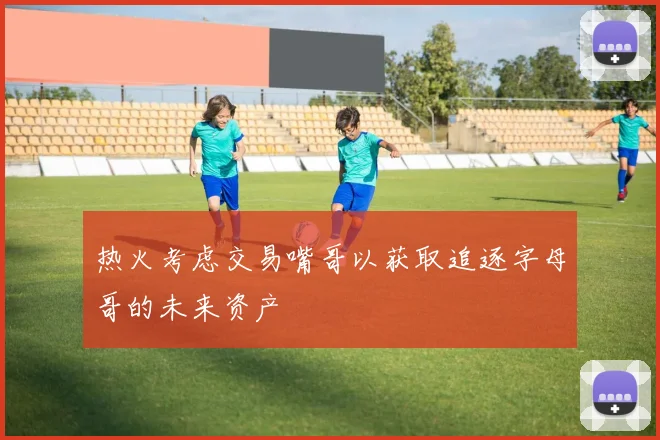 热火考虑交易嘴哥以获取追逐字母哥的未来资产