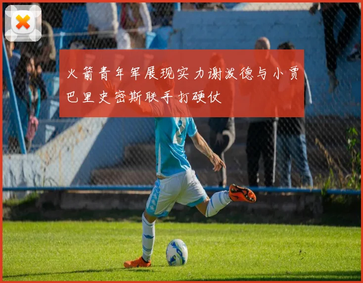 火箭青年军展现实力谢泼德与小贾巴里史密斯联手打硬仗