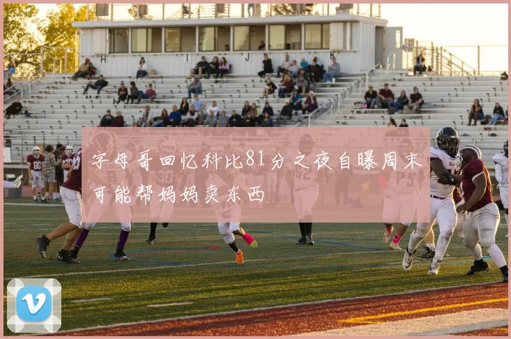字母哥回忆科比81分之夜自曝周末可能帮妈妈卖东西