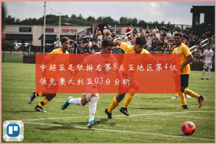 中超亚足联排名第8东亚地区第4仅领先澳大利亚03分分析