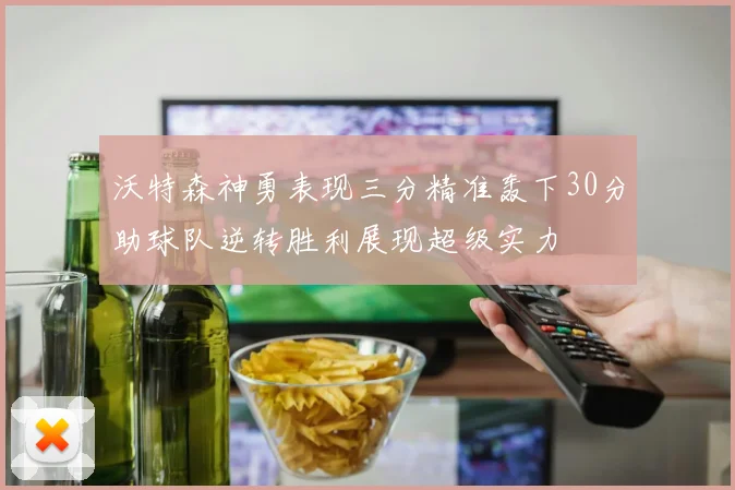 沃特森神勇表现三分精准轰下30分助球队逆转胜利展现超级实力