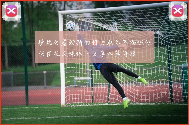 珍妮对詹姆斯的行为表示不满但他仍在社交媒体上分享扣篮海报