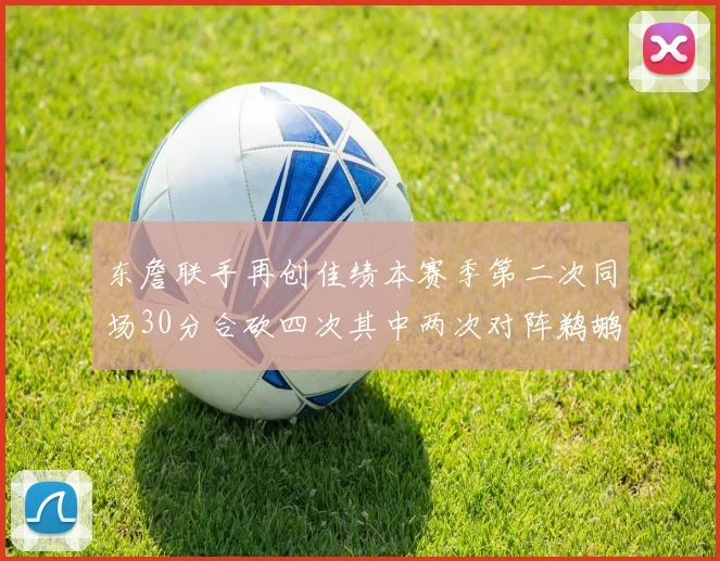 东詹联手再创佳绩本赛季第二次同场30分合砍四次其中两次对阵鹈鹕