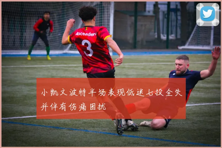 小凯文波特半场表现低迷七投全失并伴有伤痛困扰
