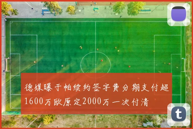 德媒曝于帕续约签字费分期支付超1600万欧原定2000万一次付清