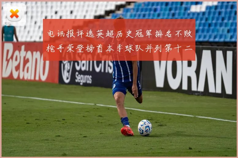 电讯报评选英超历史冠军排名不败枪手荣登榜首本季球队并列第十二位